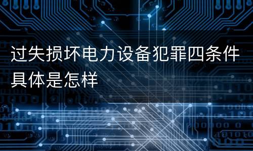 过失损坏电力设备犯罪四条件具体是怎样