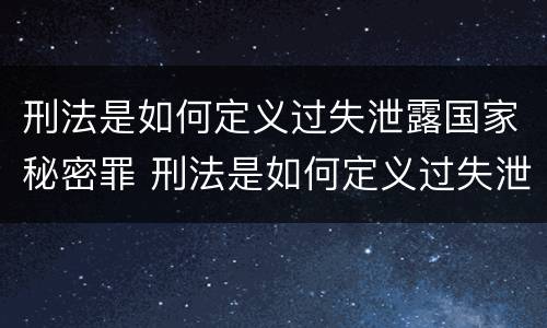 刑法是如何定义过失泄露国家秘密罪 刑法是如何定义过失泄露国家秘密罪名的