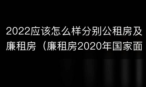 2022应该怎么样分别公租房及廉租房（廉租房2020年国家面积标准）