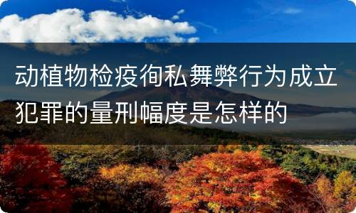 动植物检疫徇私舞弊行为成立犯罪的量刑幅度是怎样的