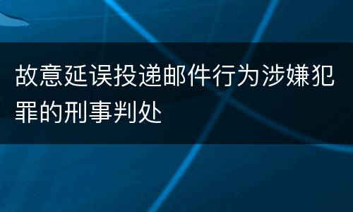 故意延误投递邮件行为涉嫌犯罪的刑事判处