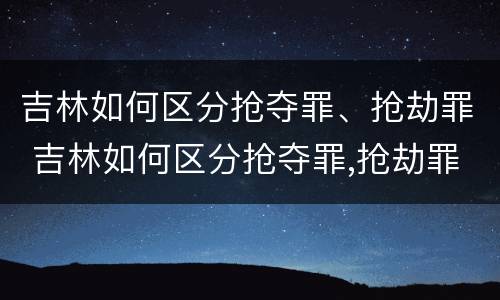 吉林如何区分抢夺罪、抢劫罪 吉林如何区分抢夺罪,抢劫罪和抢劫罪
