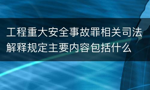 工程重大安全事故罪相关司法解释规定主要内容包括什么