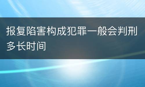 报复陷害构成犯罪一般会判刑多长时间