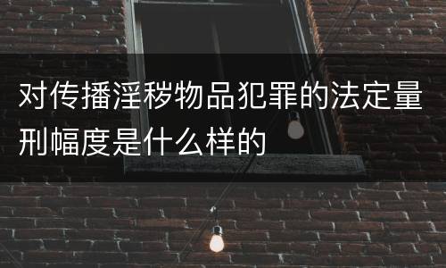 对传播淫秽物品犯罪的法定量刑幅度是什么样的