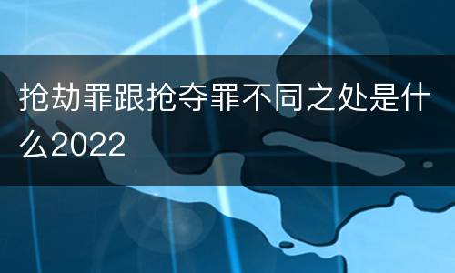 抢劫罪跟抢夺罪不同之处是什么2022
