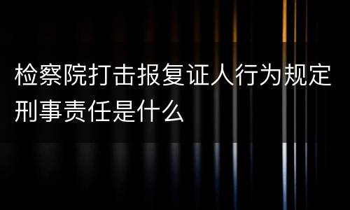 检察院打击报复证人行为规定刑事责任是什么