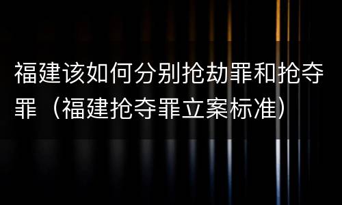 福建该如何分别抢劫罪和抢夺罪（福建抢夺罪立案标准）