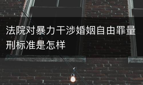 法院对暴力干涉婚姻自由罪量刑标准是怎样
