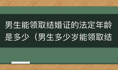 男生能领取结婚证的法定年龄是多少（男生多少岁能领取结婚证）