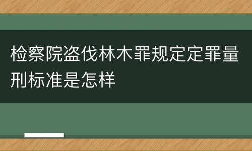 检察院盗伐林木罪规定定罪量刑标准是怎样