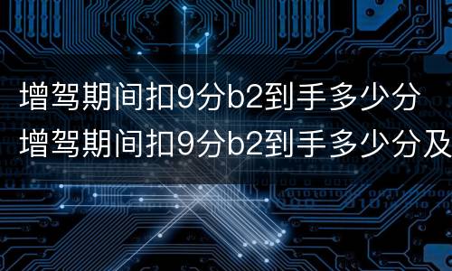增驾期间扣9分b2到手多少分 增驾期间扣9分b2到手多少分及格