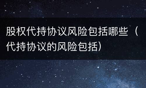 股权代持协议风险包括哪些（代持协议的风险包括）