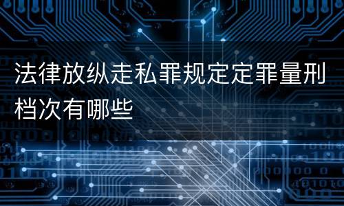 法律放纵走私罪规定定罪量刑档次有哪些