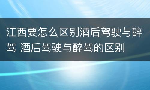 江西要怎么区别酒后驾驶与醉驾 酒后驾驶与醉驾的区别