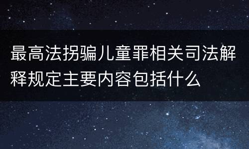 最高法拐骗儿童罪相关司法解释规定主要内容包括什么