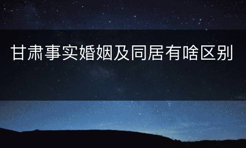 甘肃事实婚姻及同居有啥区别