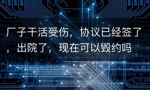 厂子干活受伤，协议已经签了，出院了，现在可以毁约吗