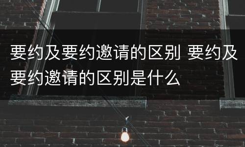 要约及要约邀请的区别 要约及要约邀请的区别是什么