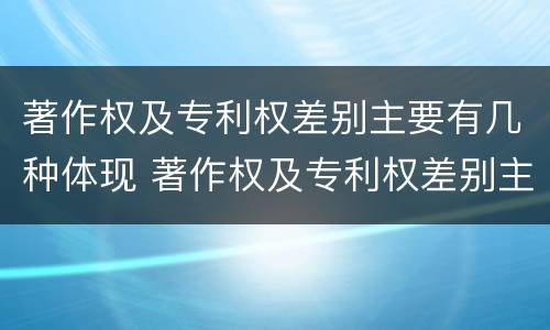 著作权及专利权差别主要有几种体现 著作权及专利权差别主要有几种体现方式