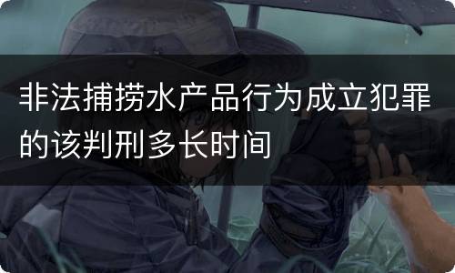 非法捕捞水产品行为成立犯罪的该判刑多长时间
