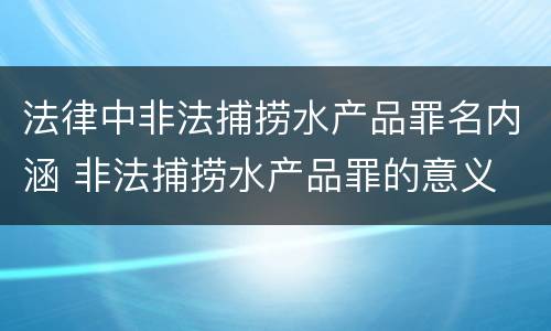 法律中非法捕捞水产品罪名内涵 非法捕捞水产品罪的意义