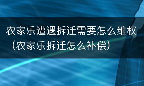 农家乐遭遇拆迁需要怎么维权（农家乐拆迁怎么补偿）