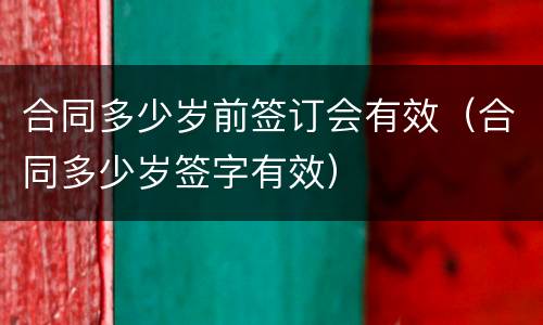 合同多少岁前签订会有效（合同多少岁签字有效）