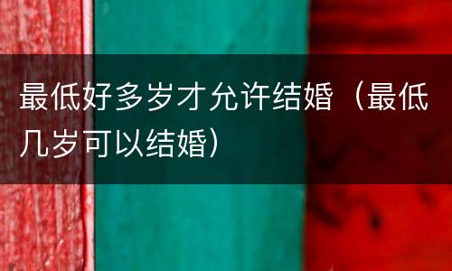 最低好多岁才允许结婚（最低几岁可以结婚）