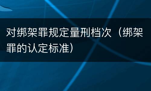 对绑架罪规定量刑档次（绑架罪的认定标准）