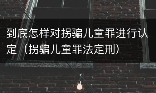 到底怎样对拐骗儿童罪进行认定（拐骗儿童罪法定刑）