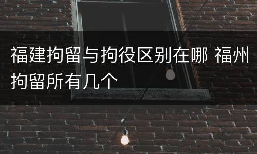 福建拘留与拘役区别在哪 福州拘留所有几个