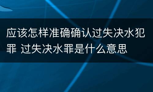 应该怎样准确确认过失决水犯罪 过失决水罪是什么意思