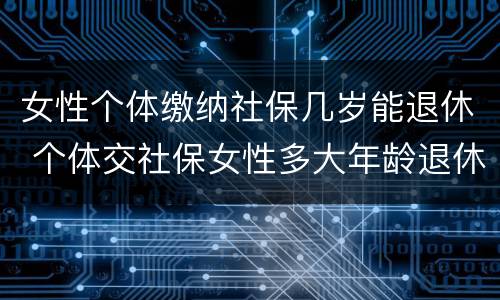 女性个体缴纳社保几岁能退休 个体交社保女性多大年龄退休