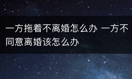 一方拖着不离婚怎么办 一方不同意离婚该怎么办