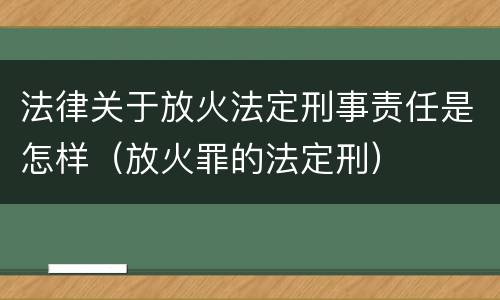 法律关于放火法定刑事责任是怎样（放火罪的法定刑）