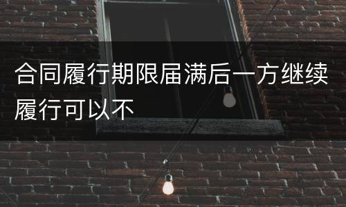 合同履行期限届满后一方继续履行可以不