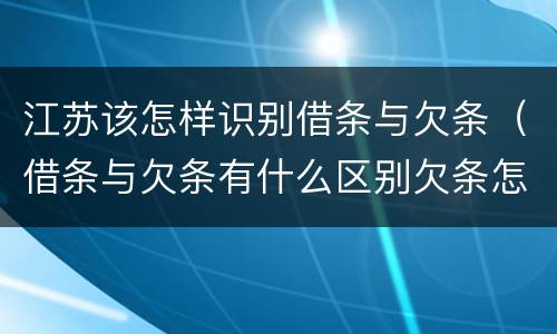 江苏该怎样识别借条与欠条（借条与欠条有什么区别欠条怎么写）