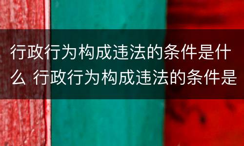 行政行为构成违法的条件是什么 行政行为构成违法的条件是什么意思