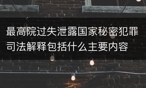 最高院过失泄露国家秘密犯罪司法解释包括什么主要内容