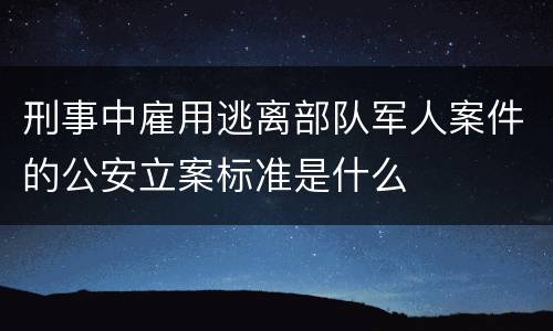 刑事中雇用逃离部队军人案件的公安立案标准是什么