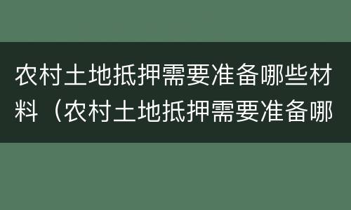 农村土地抵押需要准备哪些材料（农村土地抵押需要准备哪些材料呢）
