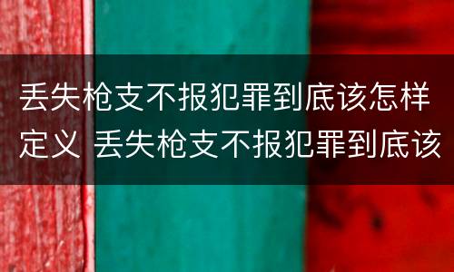 丢失枪支不报犯罪到底该怎样定义 丢失枪支不报犯罪到底该怎样定义呢