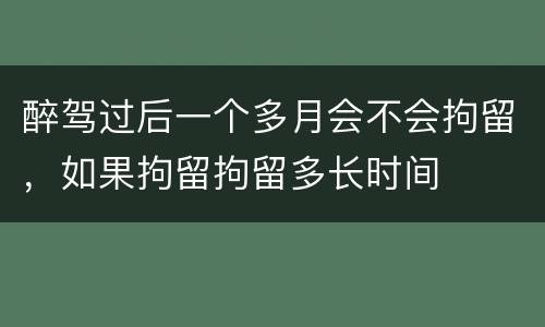 醉驾过后一个多月会不会拘留，如果拘留拘留多长时间