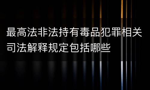 最高法非法持有毒品犯罪相关司法解释规定包括哪些