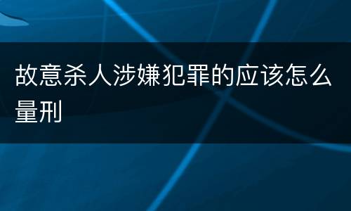 故意杀人涉嫌犯罪的应该怎么量刑