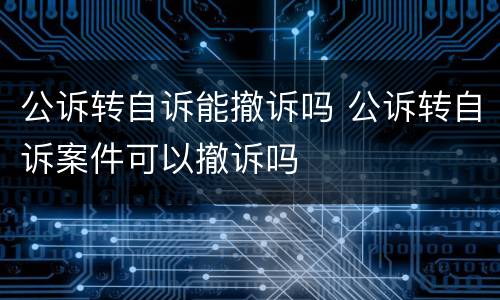 公诉转自诉能撤诉吗 公诉转自诉案件可以撤诉吗