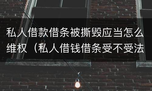 私人借款借条被撕毁应当怎么维权（私人借钱借条受不受法律保护）