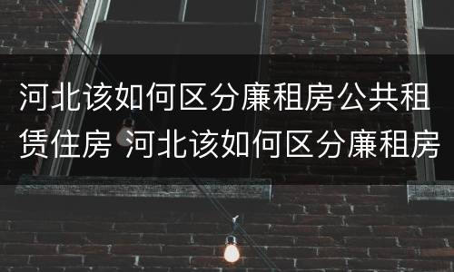 河北该如何区分廉租房公共租赁住房 河北该如何区分廉租房公共租赁住房呢