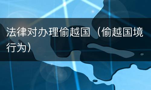 法律对办理偷越国（偷越国境行为）